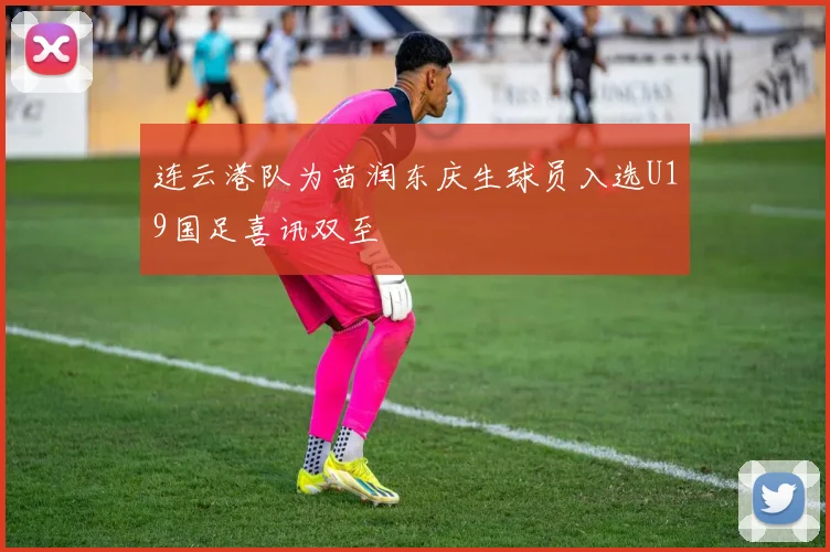 连云港队为苗润东庆生球员入选U19国足喜讯双至