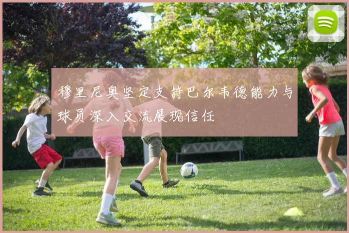 穆里尼奥坚定支持巴尔韦德能力与球员深入交流展现信任