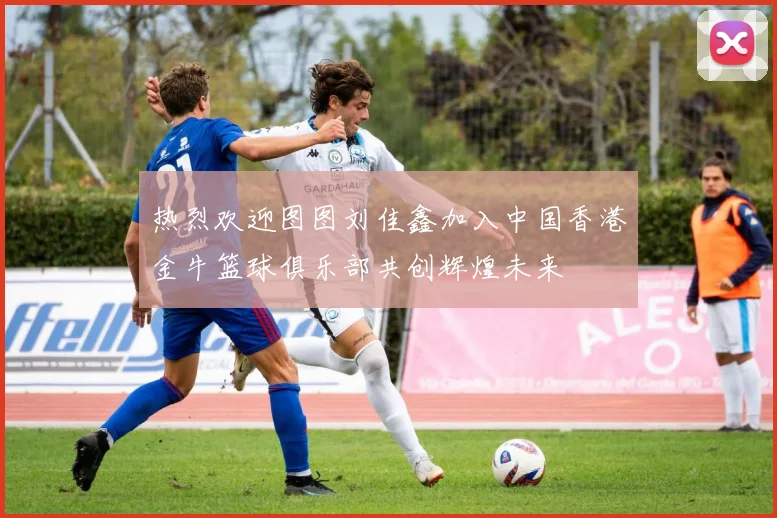 热烈欢迎图图刘佳鑫加入中国香港金牛篮球俱乐部共创辉煌未来