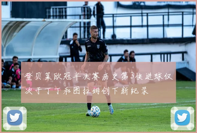 登贝莱欧冠半决赛历史第3快进球仅次于丁丁和图拉姆创下新纪录