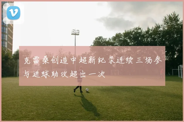 克雷桑创造中超新纪录连续三场参与进球助攻超出一次