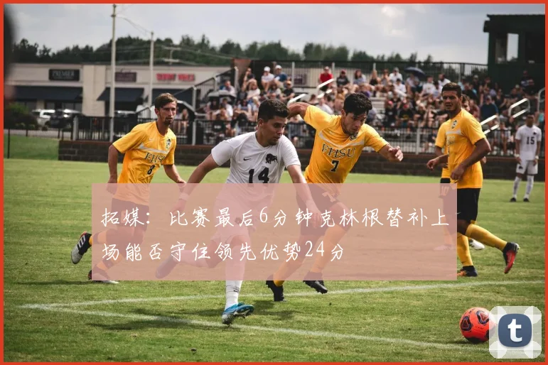 拓媒：比赛最后6分钟克林根替补上场能否守住领先优势24分