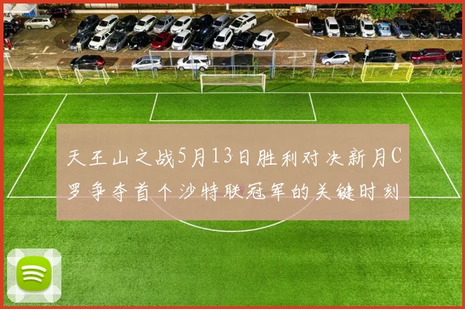天王山之战5月13日胜利对决新月C罗争夺首个沙特联冠军的关键时刻