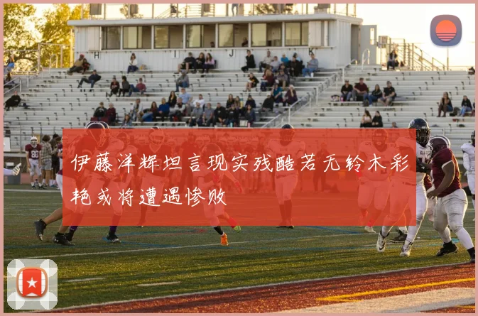 伊藤洋辉坦言现实残酷若无铃木彩艳或将遭遇惨败
