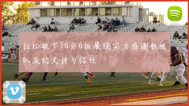 拉松砍下16分6板展现实力感谢教练队友的支持与信任