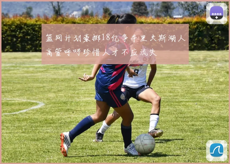 篮网计划豪掷18亿争夺里夫斯湖人高管呼吁珍惜人才不应流失