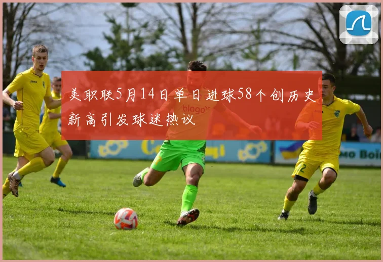 美职联5月14日单日进球58个创历史新高引发球迷热议