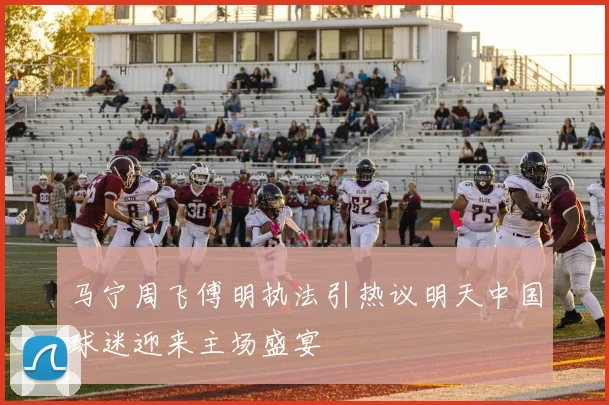 马宁周飞傅明执法引热议明天中国球迷迎来主场盛宴