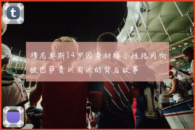 穆尼奥斯14岁因身材矮小性格内向被巴萨青训淘汰的背后故事