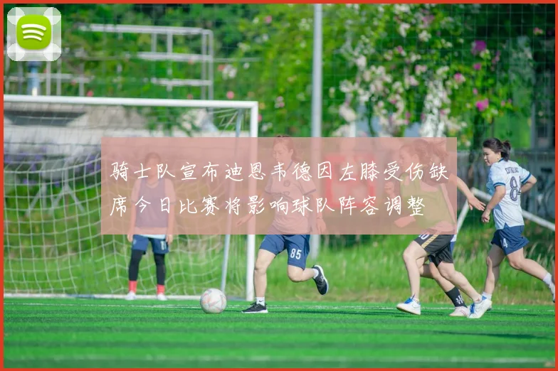 骑士队宣布迪恩韦德因左膝受伤缺席今日比赛将影响球队阵容调整