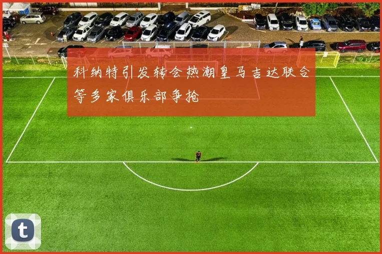科纳特引发转会热潮皇马吉达联合等多家俱乐部争抢