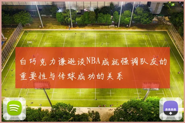 白巧克力谦逊谈NBA成就强调队友的重要性与传球成功的关系