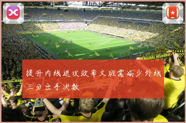 提升内线进攻效率文班需减少外线三分出手次数