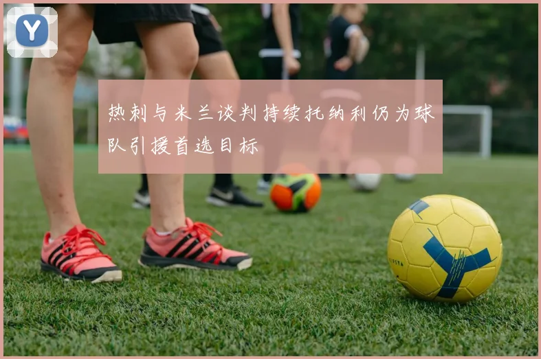 热刺与米兰谈判持续托纳利仍为球队引援首选目标