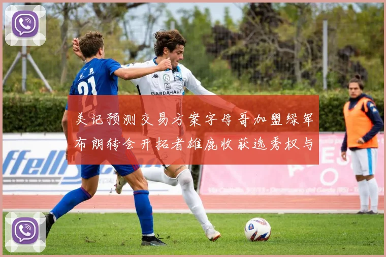 美记预测交易方案字母哥加盟绿军布朗转会开拓者雄鹿收获选秀权与年轻球员