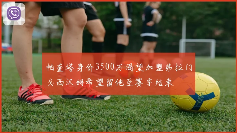 帕奎塔身价3500万渴望加盟弗拉门戈西汉姆希望留他至赛季结束
