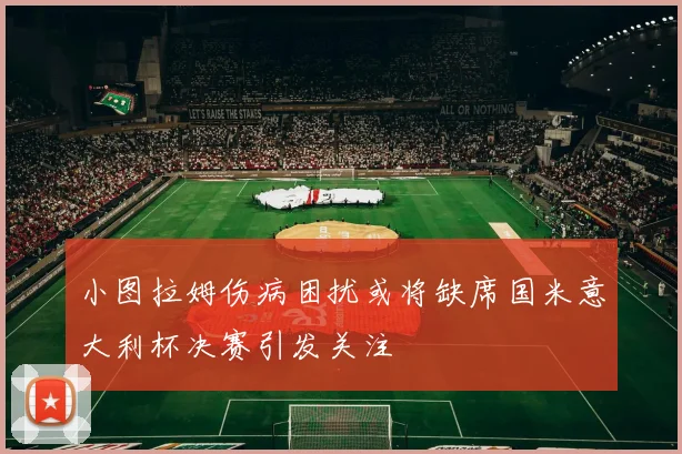 小图拉姆伤病困扰或将缺席国米意大利杯决赛引发关注