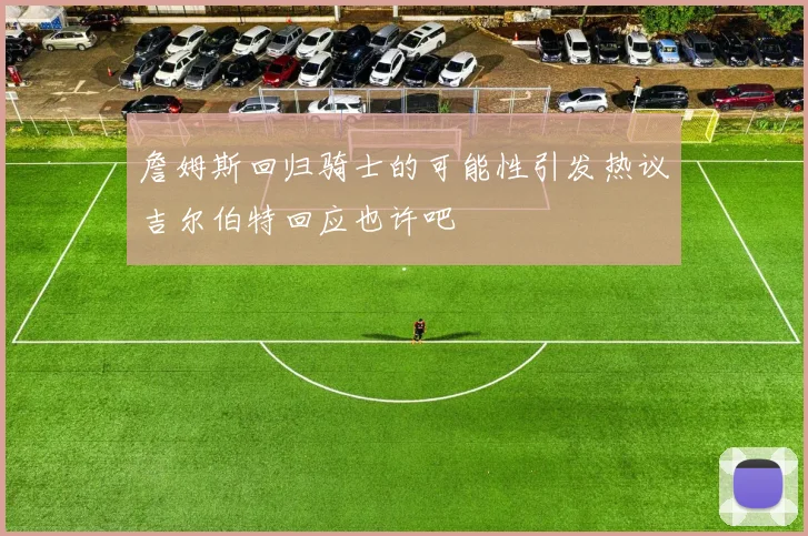 詹姆斯回归骑士的可能性引发热议吉尔伯特回应也许吧