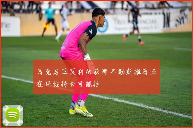 马竞后卫莫利纳获那不勒斯推荐正在评估转会可能性
