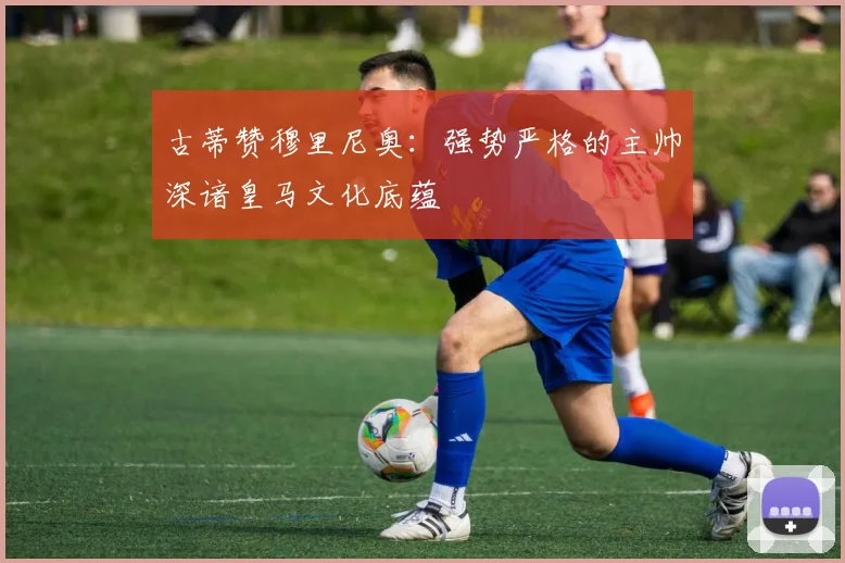 古蒂赞穆里尼奥：强势严格的主帅深谙皇马文化底蕴