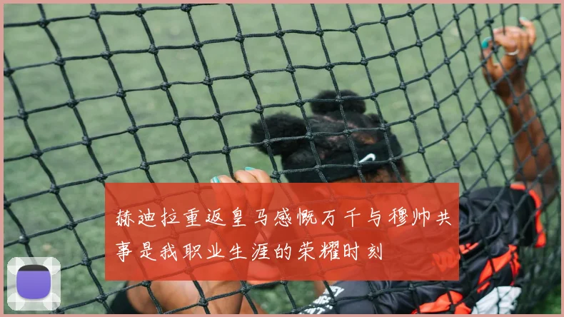 赫迪拉重返皇马感慨万千与穆帅共事是我职业生涯的荣耀时刻