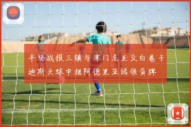 半场战报三镇与津门虎互交白卷卡迪斯头球中框阿德里亚诺领黄牌
